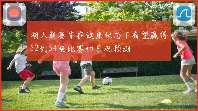湖人新赛季在健康状态下有望赢得52到54场比赛的乐观预测